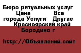 Бюро ритуальных услуг › Цена ­ 3 000 - Все города Услуги » Другие   . Красноярский край,Бородино г.